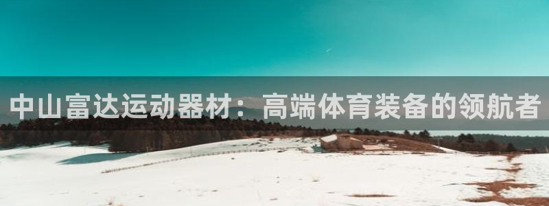 意昂体育4招商电话是多少：中山富达运动器材：高端体育