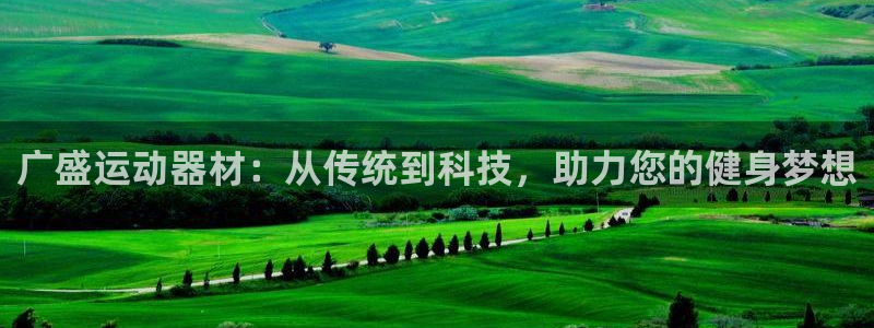 意昂体育4平台APP：广盛运动器材：从传统到科技，助