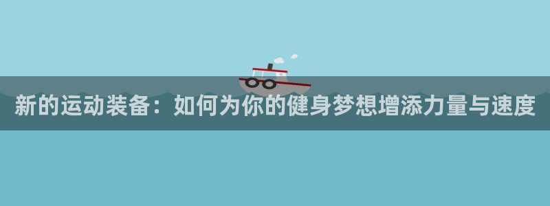 意昂体育4平台注册：新的运动装备：如何为你的健身梦想