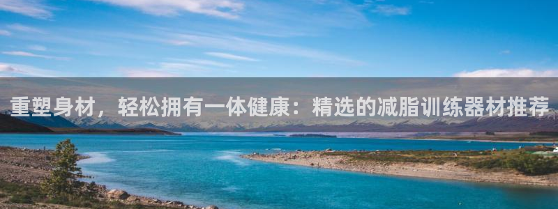 意昂体育4招商：重塑身材，轻松拥有一体健康：精选的减