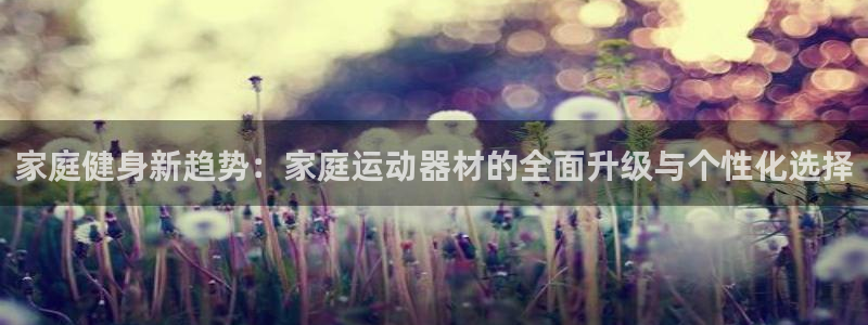 意昂体育4注册：家庭健身新趋势：家庭运动器材的全面升