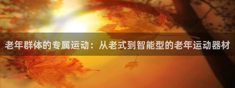 意昂体育4招商电话是多少：老年群体的专属运动：从老式