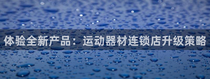 意昂4娱乐40996：体验全新产品：运动器材连锁店升