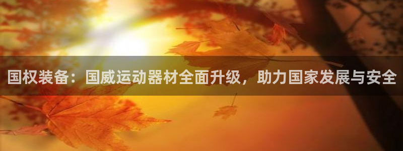 意昂体育4招商电话地址：国权装备：国威运动器材全面升