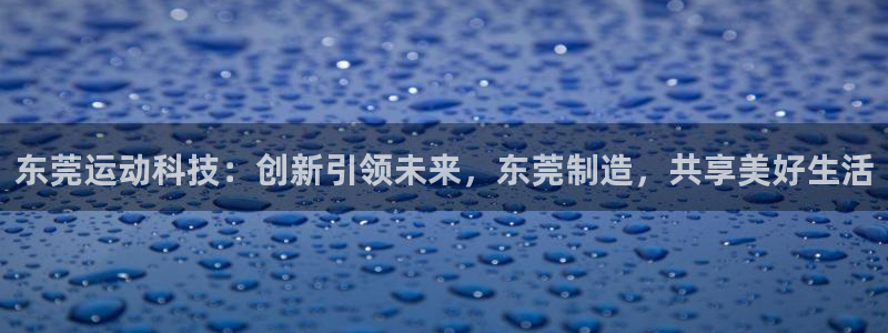 意昂体育4招商电话是多少号码：东莞运动科技：创新引领未来，东