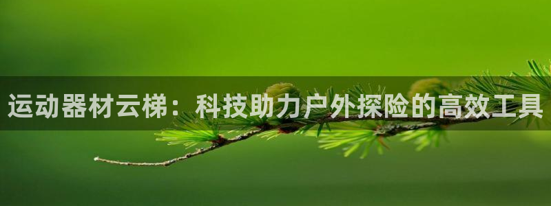 意昂4娱乐网站：运动器材云梯：科技助力户外探险的高效