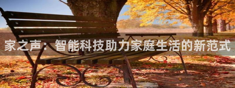 意昂4娱乐首页官网下载：家之声：智能科技助力家庭生活