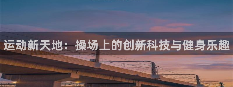 意昂4集团官网首页网址：运动新天地：操场上的创新科技与健身乐