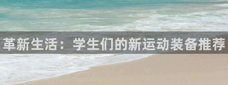 意昂4集团官网首页：革新生活：学生们的新运动装备推荐