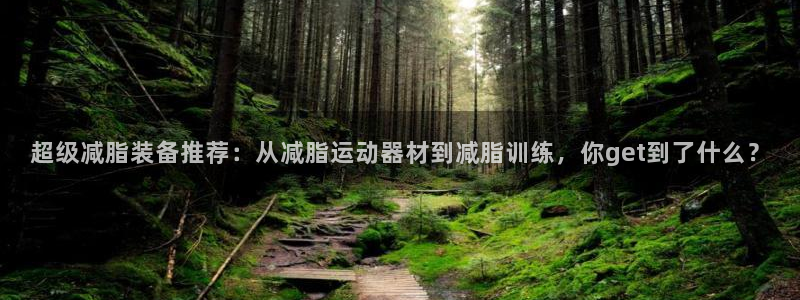 意昂体育4联系电话：超级减脂装备推荐：从减脂运动器材到减脂训