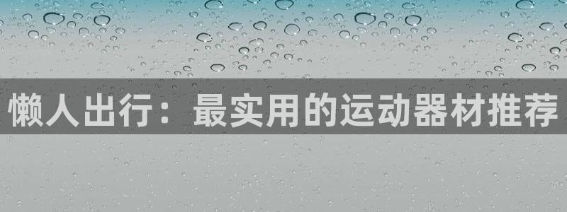 意昂体育4平台注册流程视频：懒人出行：最实用的运动器材推荐