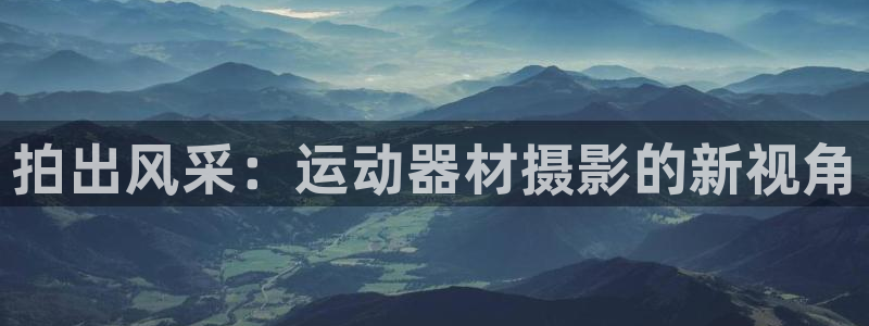 意昂体育4招商电话地址查询：拍出风采：运动器材摄影的