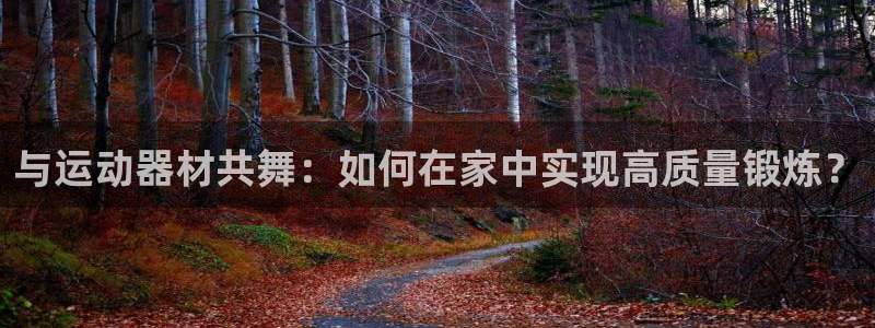 意昂体育4注册：与运动器材共舞：如何在家中实现高质量锻炼？