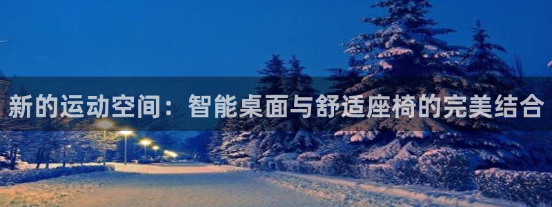 意昂体育4平台是正规平台吗知乎：新的运动空间：智能桌面与舒适