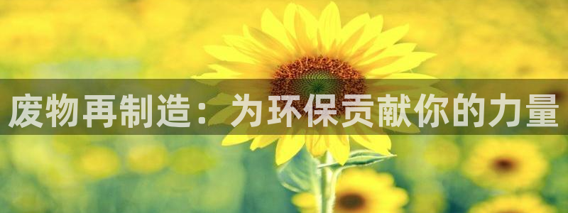 意昂体育4联系电话：废物再制造：为环保贡献你的力量