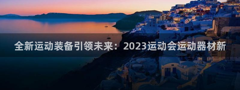 意昂体育4软件：全新运动装备引领未来：2023运动会