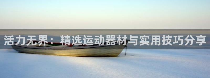 意昂体育4平台是正规平台吗安全吗：活力无界：精选运动
