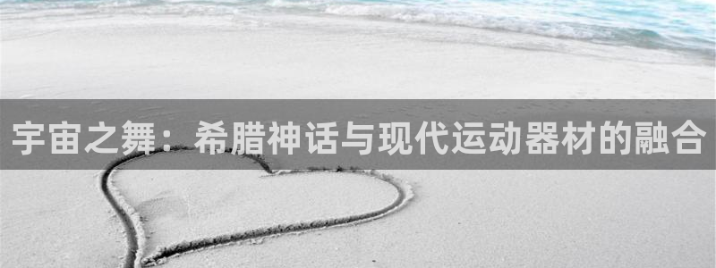 意昂4娱乐平台：宇宙之舞：希腊神话与现代运动器材的融
