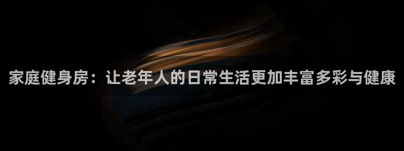 意昂体育4平台注册要钱吗安全吗：家庭健身房：让老年人