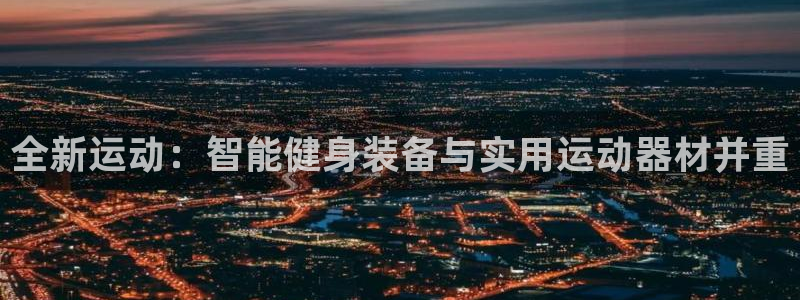 意昂体育4招商电话号码是多少：全新运动：智能健身装备