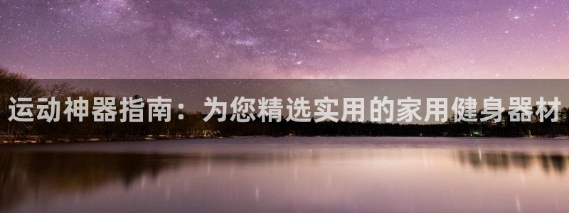 意昂4娱乐首页网站大全：运动神器指南：为您精选实用的家用健身