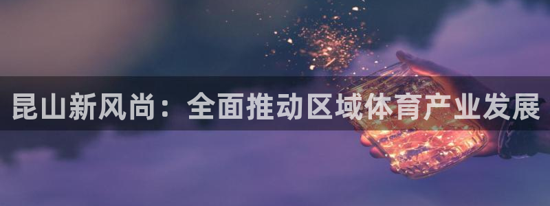 意昂体育4招商电话地址：昆山新风尚：全面推动区域体育产业发展