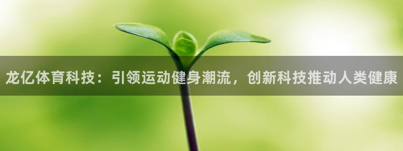 意昂体育4平台假的吗是真的吗吗：龙亿体育科技：引领运动健身潮