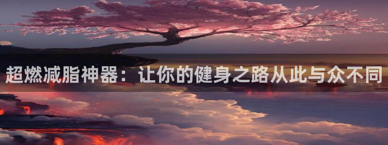 意昂4官网：超燃减脂神器：让你的健身之路从此与众不同