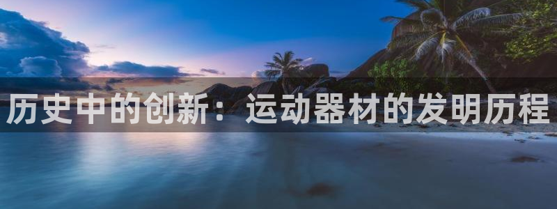 意昂体育4联系电话：历史中的创新：运动器材的发明历程