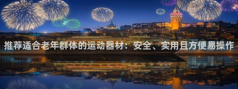 意昂4开户：推荐适合老年群体的运动器材：安全、实用且