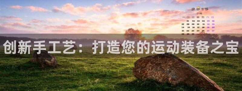 意昂4娱乐40996：创新手工艺：打造您的运动装备之