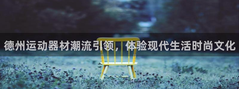 意昂4集团官网网址：德州运动器材潮流引领，体验现代生