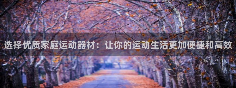 海南意昂体育4发展怎么样：选择优质家庭运动器材：让你