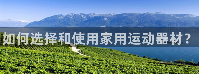 意昂体育4开户：如何选择和使用家用运动器材？