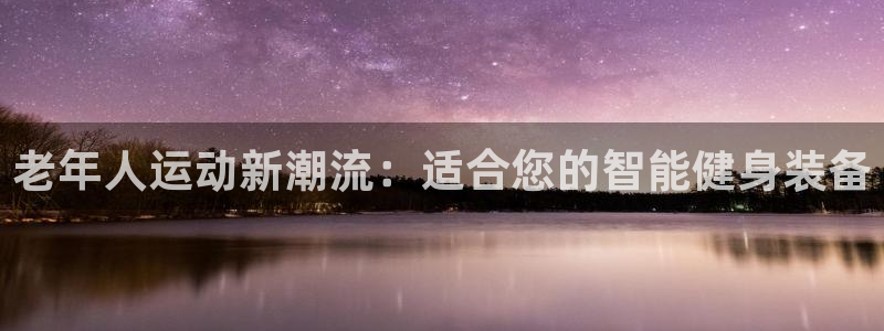 意昂体育4平台是正规平台吗知乎：老年人运动新潮流：适
