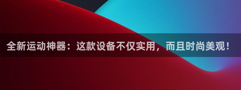 意昂体育4平台假的吗是真的吗吗：全新运动神器：这款设