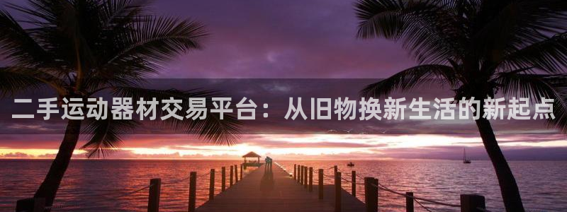 意昂体育4招商电话号码是多少：二手运动器材交易平台：