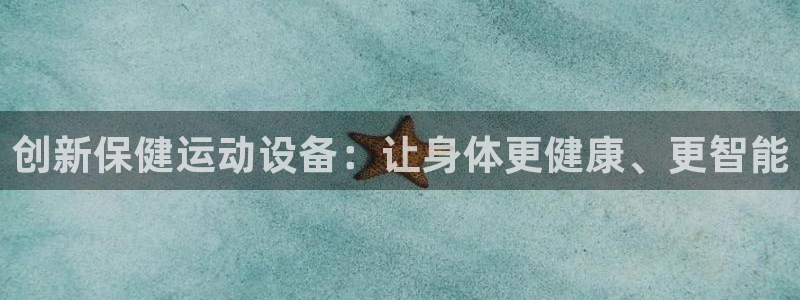 意昂4官方：创新保健运动设备：让身体更健康、更智能