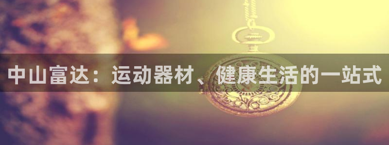 意昂体育4平台注册要钱吗安全吗：中山富达：运动器材、