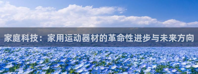 意昂4官方：家庭科技：家用运动器材的革命性进步与未来