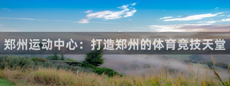 意昂体育4平台注册要钱吗是真的吗：郑州运动中心：打造