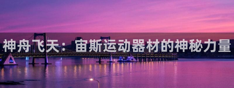 意昂4官网：神舟飞天：宙斯运动器材的神秘力量