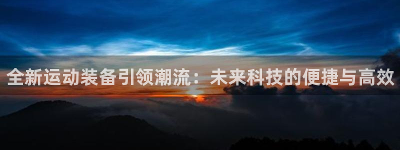 意昂4娱乐首页网站大全：全新运动装备引领潮流：未来科