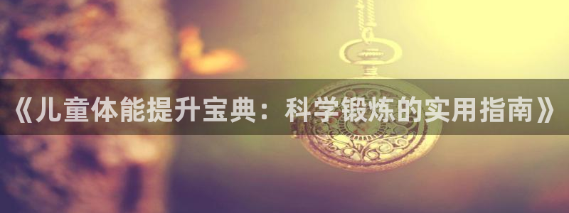 意昂平台体育：《儿童体能提升宝典：科学锻炼的实用指南