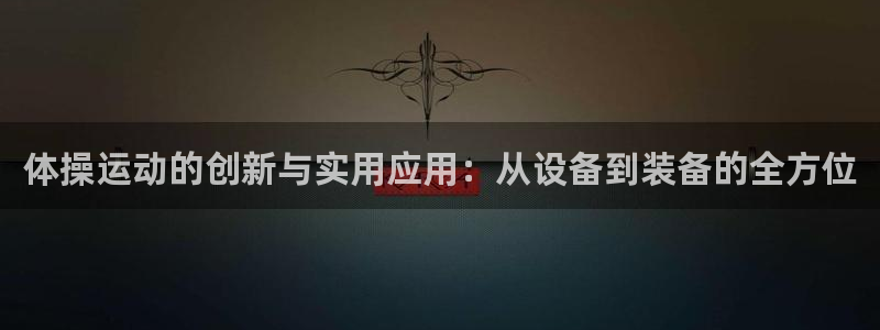 意昂体育4联系电话：体操运动的创新与实用应用：从设备