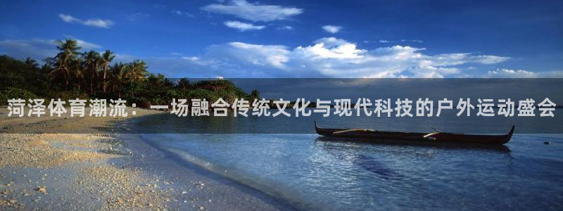 意昂体育4联系电话：菏泽体育潮流：一场融合传统文化与
