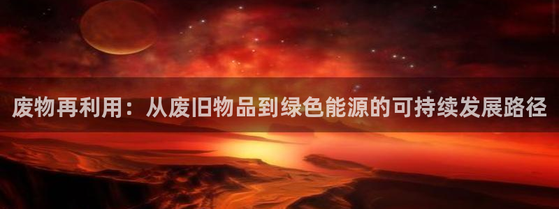 意昂平台体育：废物再利用：从废旧物品到绿色能源的可持
