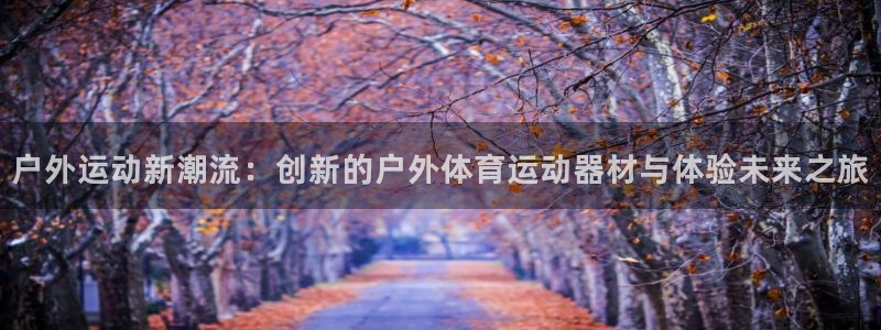意昂体育4招商电话号码：户外运动新潮流：创新的户外体