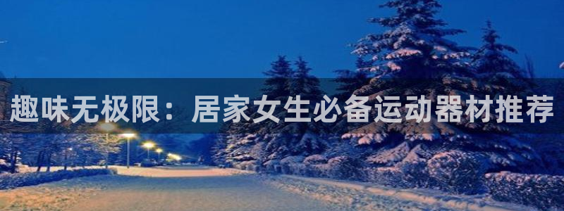 注册意昂4：趣味无极限：居家女生必备运动器材推荐