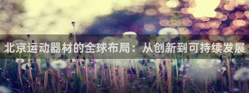意昂体育4平台APP：北京运动器材的全球布局：从创新